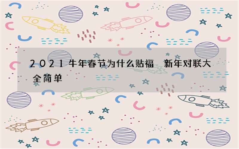 2021牛年春节为什么贴福 新年对联大全简单